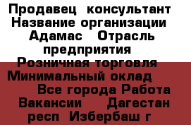 Продавец -консультант › Название организации ­ Адамас › Отрасль предприятия ­ Розничная торговля › Минимальный оклад ­ 37 000 - Все города Работа » Вакансии   . Дагестан респ.,Избербаш г.